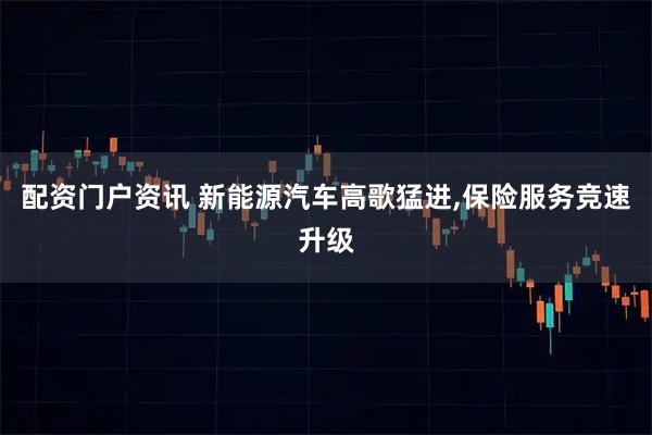 配资门户资讯 新能源汽车高歌猛进,保险服务竞速升级