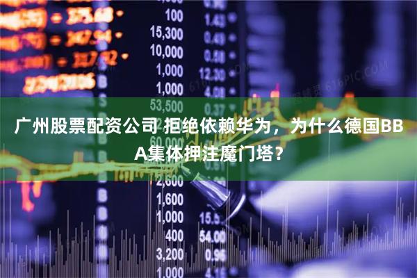 广州股票配资公司 拒绝依赖华为，为什么德国BBA集体押注魔门塔？