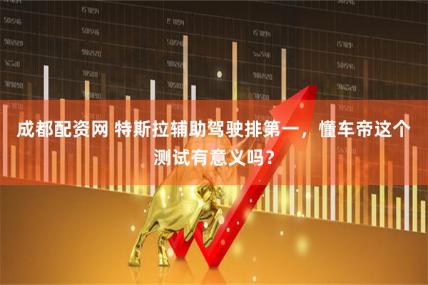 成都配资网 特斯拉辅助驾驶排第一，懂车帝这个测试有意义吗？