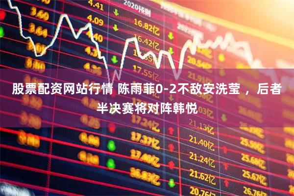 股票配资网站行情 陈雨菲0-2不敌安洗莹 ，后者半决赛将对阵韩悦