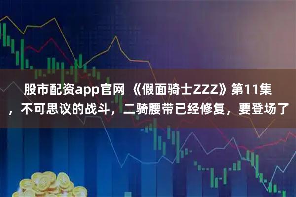 股市配资app官网 《假面骑士ZZZ》第11集,不可思议的战斗,二骑腰带已经修复,要登场了