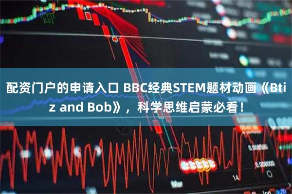 配资门户的申请入口 BBC经典STEM题材动画《Btiz and Bob》,科学思维启蒙必看!