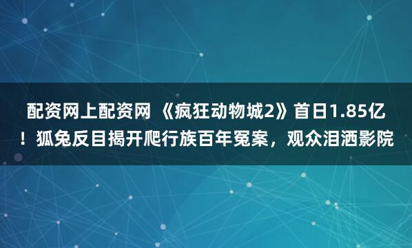 配资网上配资网 《疯狂动物城2》首日1.85亿!狐兔反目揭开爬行族百年冤案,观众泪洒影院