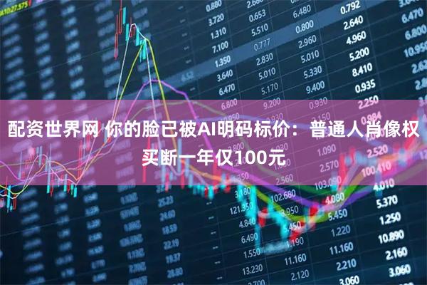 配资世界网 你的脸已被AI明码标价：普通人肖像权买断一年仅100元